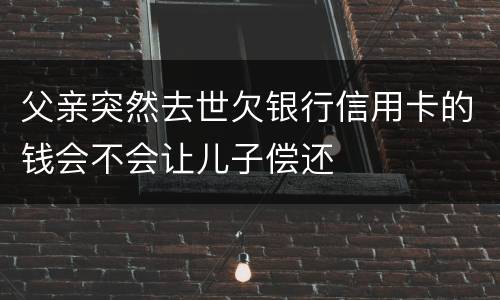 父亲突然去世欠银行信用卡的钱会不会让儿子偿还