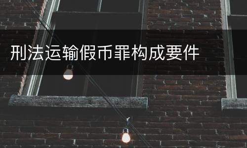 刑法运输假币罪构成要件