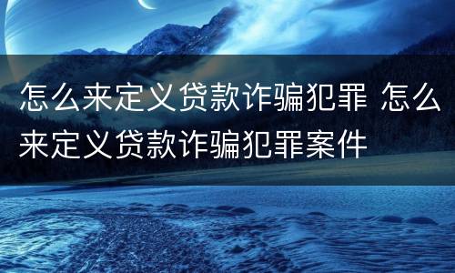 怎么来定义贷款诈骗犯罪 怎么来定义贷款诈骗犯罪案件