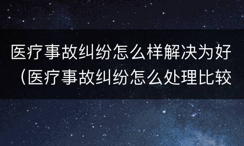 医疗事故纠纷怎么样解决为好（医疗事故纠纷怎么处理比较好）