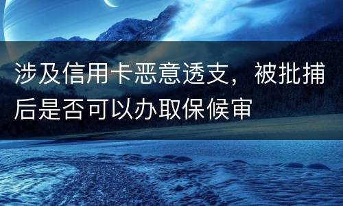 涉及信用卡恶意透支，被批捕后是否可以办取保候审