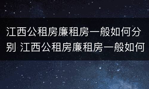江西公租房廉租房一般如何分别 江西公租房廉租房一般如何分别购买