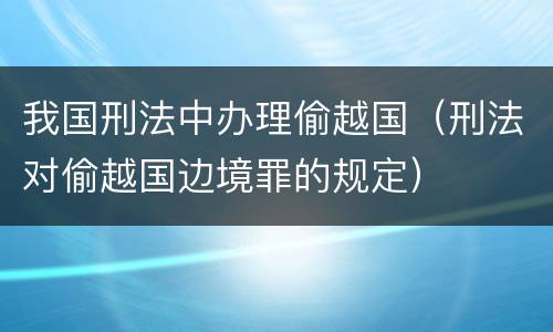 我国刑法中办理偷越国（刑法对偷越国边境罪的规定）