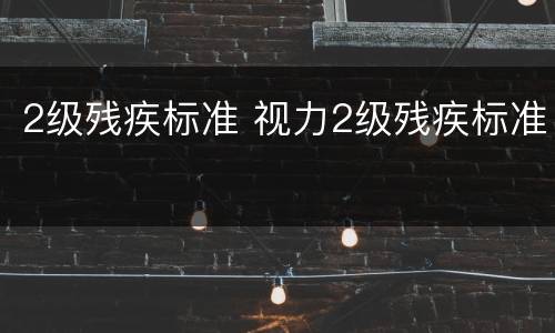 2级残疾标准 视力2级残疾标准