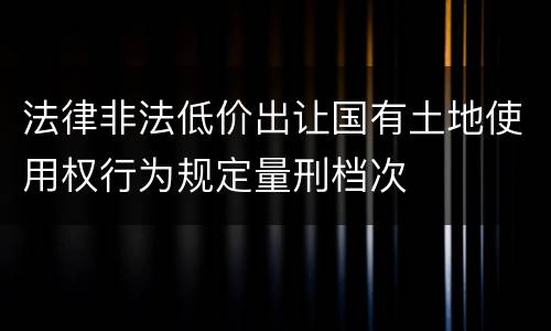 法律非法低价出让国有土地使用权行为规定量刑档次