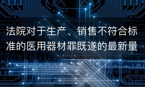 法院对于生产、销售不符合标准的医用器材罪既遂的最新量刑标准
