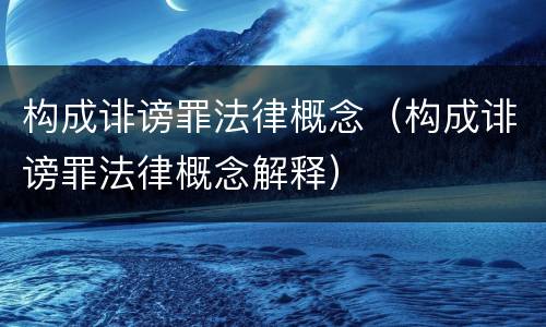 构成诽谤罪法律概念（构成诽谤罪法律概念解释）