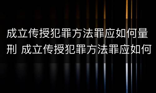 成立传授犯罪方法罪应如何量刑 成立传授犯罪方法罪应如何量刑