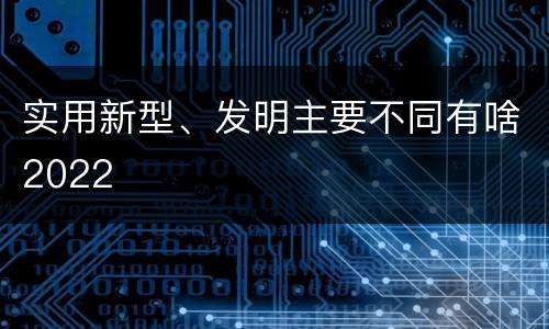 实用新型、发明主要不同有啥2022