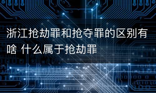 浙江抢劫罪和抢夺罪的区别有啥 什么属于抢劫罪
