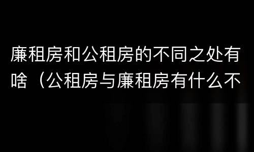 廉租房和公租房的不同之处有啥（公租房与廉租房有什么不同）