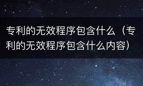 专利的无效程序包含什么（专利的无效程序包含什么内容）