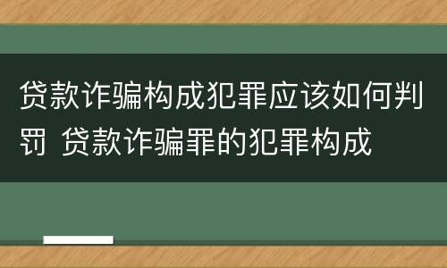 贷款诈骗构成犯罪应该如何判罚 贷款诈骗罪的犯罪构成