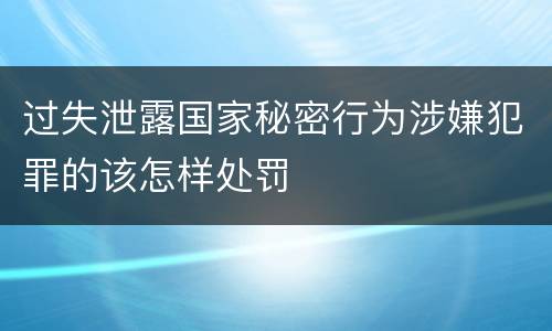 过失泄露国家秘密行为涉嫌犯罪的该怎样处罚