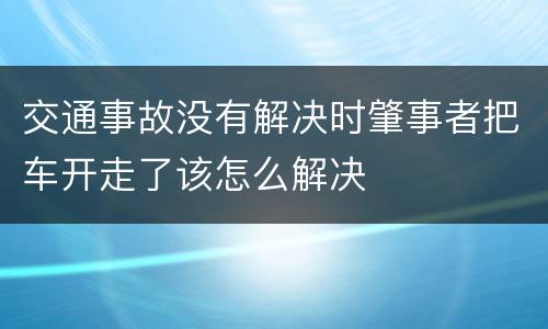 交通事故没有解决时肇事者把车开走了该怎么解决