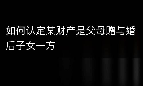 如何认定某财产是父母赠与婚后子女一方