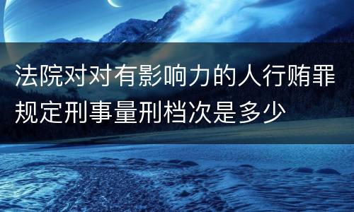 法院对对有影响力的人行贿罪规定刑事量刑档次是多少