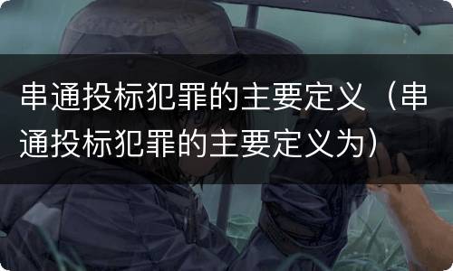 串通投标犯罪的主要定义（串通投标犯罪的主要定义为）