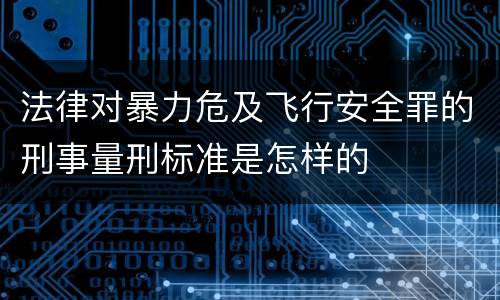 法律对暴力危及飞行安全罪的刑事量刑标准是怎样的