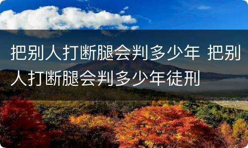 把别人打断腿会判多少年 把别人打断腿会判多少年徒刑