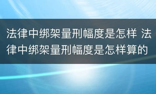 法律中绑架量刑幅度是怎样 法律中绑架量刑幅度是怎样算的