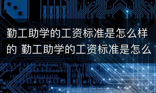 勤工助学的工资标准是怎么样的 勤工助学的工资标准是怎么样的呢
