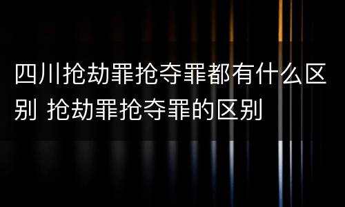 四川抢劫罪抢夺罪都有什么区别 抢劫罪抢夺罪的区别