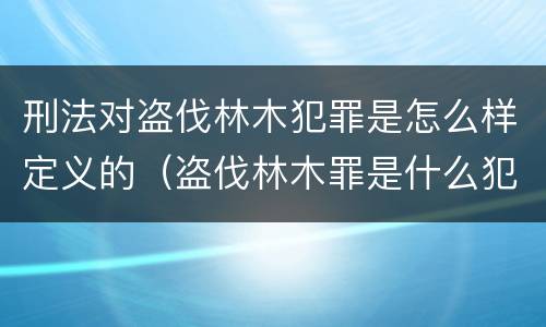 刑法对盗伐林木犯罪是怎么样定义的（盗伐林木罪是什么犯罪类型）