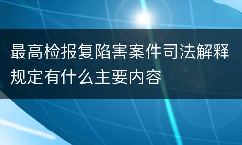 最高检报复陷害案件司法解释规定有什么主要内容