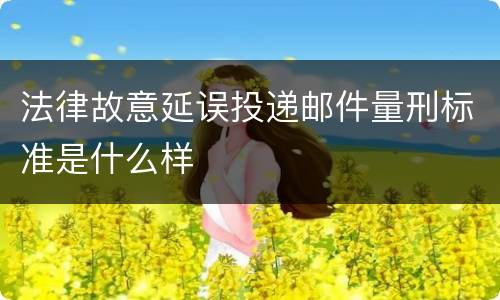 法律故意延误投递邮件量刑标准是什么样