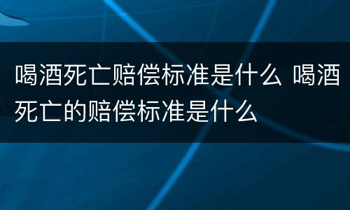 喝酒死亡赔偿标准是什么 喝酒死亡的赔偿标准是什么