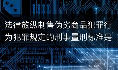 法律放纵制售伪劣商品犯罪行为犯罪规定的刑事量刑标准是多少