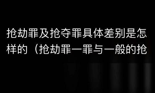 抢劫罪及抢夺罪具体差别是怎样的（抢劫罪一罪与一般的抢劫罪区别）