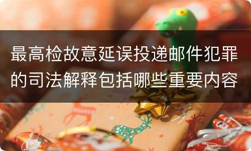 最高检故意延误投递邮件犯罪的司法解释包括哪些重要内容