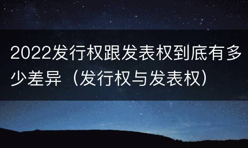 2022发行权跟发表权到底有多少差异（发行权与发表权）