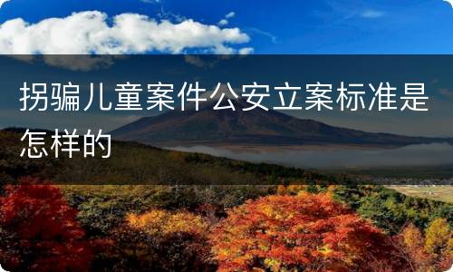 拐骗儿童案件公安立案标准是怎样的