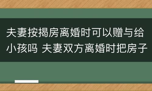 夫妻按揭房离婚时可以赠与给小孩吗 夫妻双方离婚时把房子赠与孩子