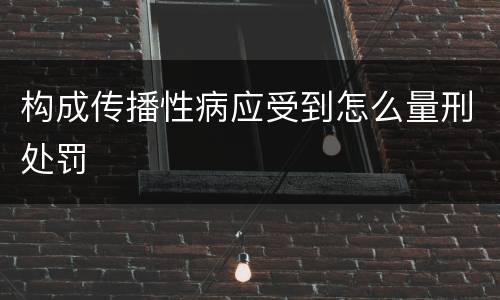 构成传播性病应受到怎么量刑处罚