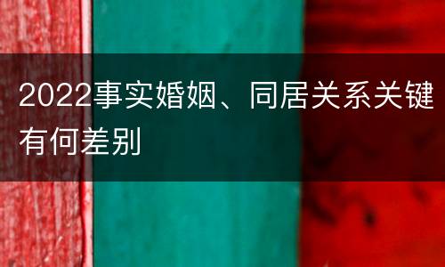 2022事实婚姻、同居关系关键有何差别
