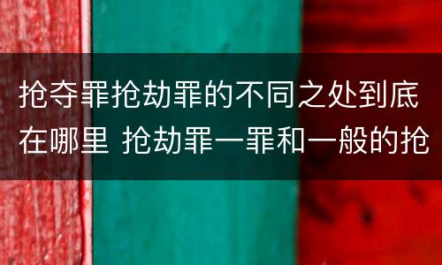 抢夺罪抢劫罪的不同之处到底在哪里 抢劫罪一罪和一般的抢劫罪