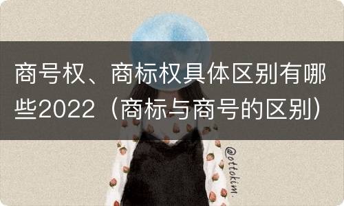 商号权、商标权具体区别有哪些2022（商标与商号的区别）