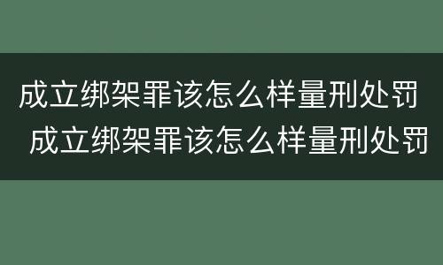 成立绑架罪该怎么样量刑处罚 成立绑架罪该怎么样量刑处罚