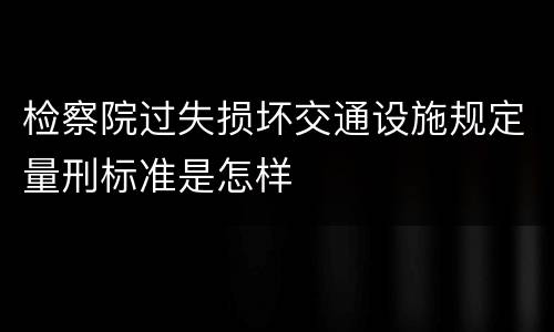 检察院过失损坏交通设施规定量刑标准是怎样