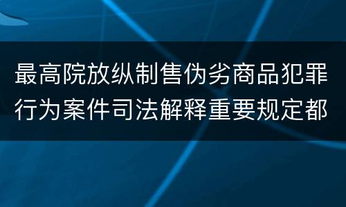 最高院放纵制售伪劣商品犯罪行为案件司法解释重要规定都有哪些