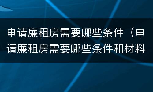 申请廉租房需要哪些条件（申请廉租房需要哪些条件和材料）