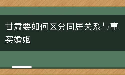 甘肃要如何区分同居关系与事实婚姻