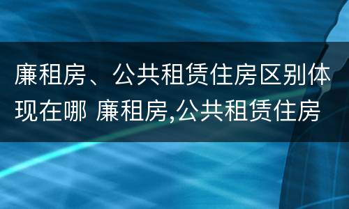 廉租房、公共租赁住房区别体现在哪 廉租房,公共租赁住房区别体现在哪里