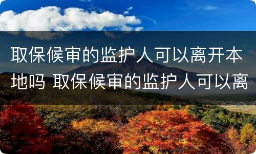 取保候审的监护人可以离开本地吗 取保候审的监护人可以离开本地吗