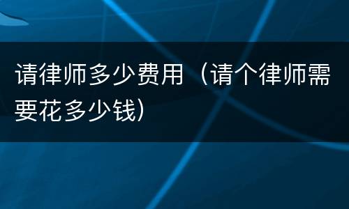请律师多少费用（请个律师需要花多少钱）
