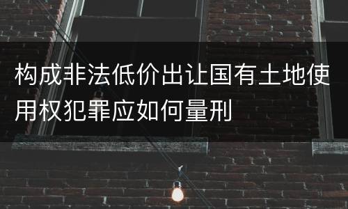 构成非法低价出让国有土地使用权犯罪应如何量刑